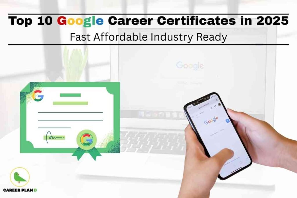 An image features the theme of online certification with a strong focus on Google career certificates 2025. In the foreground, there is an illustrated green-bordered certificate with Google’s logo and ribbon, representing achievement. To the right, a person’s hands are shown holding a smartphone with the Google homepage open, while behind, a laptop screen also displays the Google search engine. At the top left, the Career Plan B logo with a green bird inside a yellow circle appears. Bold text at the top reads “Top 10 Google Career Certificates in 2025,” followed by the line “Fast Affordable Industry Ready,” clearly highlighting the benefits and accessibility of Google career certificates in 2025 for career advancement.
