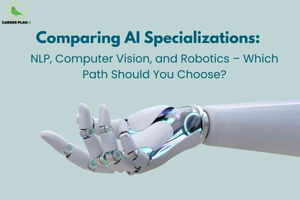 This image is designed to help individuals compare different AI specializations. The top left corner contains the “Career Plan B” logo. The main text, set against a light teal background, reads in bold: “Comparing AI Specializations: NLP, Computer Vision, and Robotics – Which Path Should You Choose?” Below the text, the image features an extended robotic arm and hand, rendered in sleek white and metallic blue tones, with illuminated joints that visually represent advanced automation and technology. The futuristic style and professional layout signal a focus on guiding career decisions in artificial intelligence, especially for those considering natural language processing (NLP), computer vision, or robotics as prospective fields.