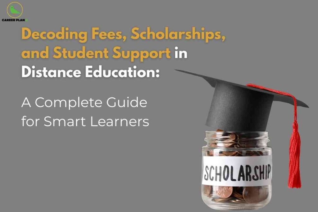 The image presents an informative and promotional visual related to distance education. The background is plain grey, creating a neutral backdrop. In the top left corner, the "Career Plan B" logo appears, depicting a green bird inside a yellow circle with the organization name in black and green text. Dominating the left half, large, bold yellow and white text reads: "Decoding Fees, Scholarships, and Student Support in Distance Education: A Complete Guide for Smart Learners," with the highlighted words emphasizing the main topics covered in the guide. On the right side, a transparent glass jar labeled "SCHOLARSHIP" in bold black letters is filled with coins, symbolizing financial aid; the jar is topped with a black graduation cap featuring a red tassel, visually representing scholarships for learners in distance education. The overall design communicates financial and academic guidance for students pursuing remote learning programs.