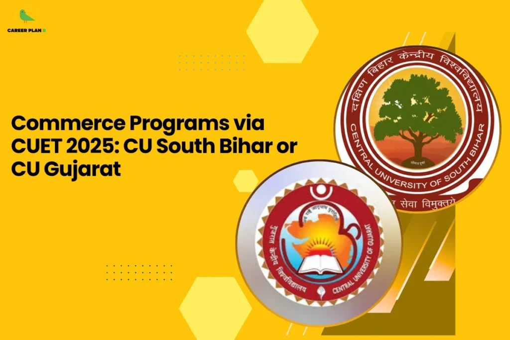 This banner follows the consistent Career Plan B yellow-themed design with a bright mustard background, geometric hexagonal accents, and a bold academic layout. The headline reads, “Commerce Programs via CUET 2025: CU South Bihar or CU Gujarat,” clearly positioning the content as a comparative admission guide for commerce aspirants applying through CUET. On the right side, two circular university emblems highlight the institutions being compared. The upper circle displays the logo of the Central University of South Bihar, featuring a tree symbol that represents knowledge, growth, and academic roots. The lower circle shows the emblem of the Central University of Gujarat, incorporating a book and rising sun motif, symbolizing learning, enlightenment, and academic advancement. The dual-logo arrangement visually reinforces the side-by-side comparison format of the article. At the top-left corner, the Career Plan B logo with its green bird icon ensures brand consistency, reflecting structured career planning, informed decision-making, and guided university selection. The overall design communicates clarity, opportunity, and strategic guidance for commerce students targeting CUET 2025 admissions.