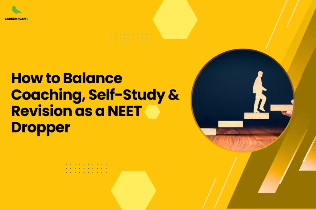 This banner maintains the Career Plan B visual style, featuring a bright yellow background combined with geometric hexagon shapes, dotted accents, and diagonal graphic elements that create a clean and modern academic layout. The Career Plan B logo appears in the top-left corner, ensuring consistent branding across the educational content series. The headline reads “How to Balance Coaching, Self-Study & Revision as a NEET Dropper.” The topic focuses on strategies for students who are preparing for the National Eligibility cum Entrance Test (NEET) after taking a gap year, commonly referred to as “droppers.” These students often attend coaching classes while also managing self-study and regular revision, making time management and structured planning crucial for success. On the right side, the circular image shows a figure stepping upward on a staircase, symbolizing steady progress, improvement, and moving step-by-step toward a goal. This visual reflects the journey of a NEET dropper who must consistently balance learning from coaching, practicing independently, and revising concepts to improve performance. Overall, the graphic represents a practical guidance article for NEET repeat aspirants, highlighting how to organize study schedules, integrate coaching material with personal study plans, and maintain consistent revision to achieve better results in the next exam attempt.