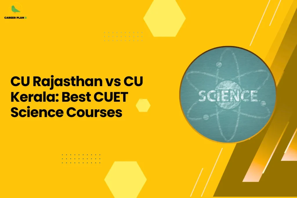 This banner follows the Career Plan B visual design style, featuring a bright yellow background with geometric hexagonal shapes, dotted accents, and diagonal graphic elements that create a clean and modern academic layout. The Career Plan B logo appears in the top-left corner, maintaining consistent branding across the platform’s educational guidance graphics. The headline reads “CU Rajasthan vs CU Kerala: Best CUET Science Courses.” The topic focuses on comparing science programs offered through the Common University Entrance Test (CUET) at two central universities—Central University of Rajasthan and Central University of Kerala. The comparison helps students evaluate which university offers stronger academic opportunities in science disciplines. On the right side, the circular image shows the word “SCIENCE” with an atomic diagram drawn around it, symbolizing scientific education and research fields such as physics, chemistry, biology, and interdisciplinary sciences. This visual represents the focus on undergraduate science programs. Overall, the graphic represents a university comparison guide for CUET aspirants, helping students analyze science course options, faculty strengths, campus facilities, and career prospects when choosing between the Central University of Rajasthan and the Central University of Kerala.